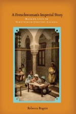 A Frenchwoman's Imperial Story: Madame Luce in Nineteenth-Century Algeria - Rebecca Rogers