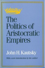 The Politics of Aristocratic Empires - John H. Kautsky