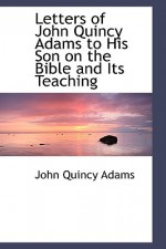 Letters of John Quincy Adams to His Son on the Bible and Its Teaching - John Quincy Adams