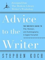 Advice to the Writer: The Writer's Guide to Plot, Revision, and Autobiography: A Digital Pamphlet: Excerpted from The Modern Library's Writer's Workshop - Stephen Koch