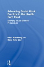 Advancing Social Work Practice in the Health Care Field: Emerging Issues and New Perspectives - Gary Rosenberg, Helen Dsw Rehr