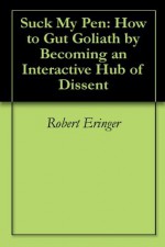 Suck My Pen: How to Gut Goliath by Becoming an Interactive Hub of Dissent - Robert Eringer