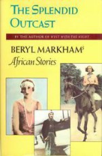 The Splendid Outcast: Beryl Markham's African Stories - Beryl Markham, Mary S. Lovell