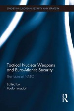 Tactical Nuclear Weapons and Euro-Atlantic Security: The future of NATO (Routledge Studies in European Security and Strategy) - Paolo Foradori