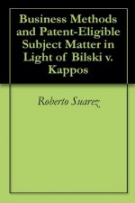 Business Methods and Patent-Eligible Subject Matter in Light of Bilski v. Kappos - Roberto Suarez