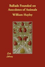 Ballads Founded on Anecdotes of Animals - William Hayley