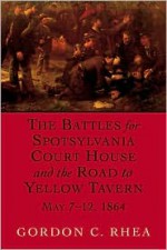 The Battles For Spotsylvania Court House And The Road To Yellow Tavern, May 7-12, 1864 - Gordon C. Rhea