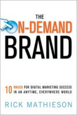 The On Demand Brand: 10 Rules For Digital Marketing Success In An Anytime, Everywhere World - Rick Mathieson