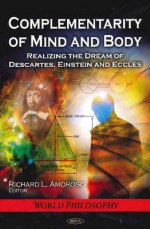 Complementarity of Mind and Body: Realizing the Dream of Descartes, Einstein, and Eccles - Richard L. Amoroso