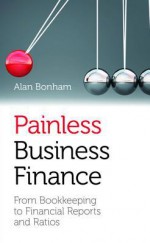 Painless Business Finance (UK Edition): From Bookkeeping to Financial Reports and Ratios - Alan Bonham