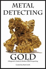 Metal Detecting Gold: A Beginner's Guide to Modern Gold Prospecting - Mark D Smith, Mark D Smith, Mark D Smith, Torin Smith