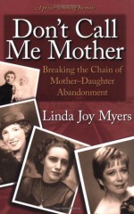 Don't Call Me Mother: Breaking the Chain of Mother-Daughter Abandonment - Linda Joy Myers