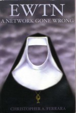 EWTN: A Network Gone Wrong - Christopher A. Ferrara