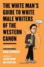 The White Man's Guide to White Male Writers of the Western Canon - Dana Schwartz, Jason Adam Katzenstein