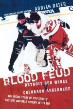 Blood Feud: Detroit Red Wings v. Colorado Avalanche: The Inside Story of Pro Sports' Nastiest and Best Rivalry of Its Era - Adrian Dater, Scotty Bowman