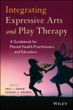 Integrating Expressive Arts and Play Therapy: A Guidebook for Mental Health Practitioners and Educators - Eric J. Green, Athena A. Drewes