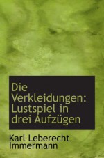 Die Verkleidungen: Lustspiel in drei Aufzügen - Karl Leberecht Immermann