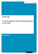 Im Roten Kloster: Das Journalistikstudium in Der Ddr (German Edition) - Stefan Noack