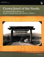 Crown Jewel of the North: An Administrative History of Denali National Park & Preserve, Volume 1 - National Park Service, Frank Norris