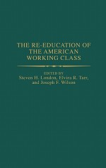 The Re-Education of the American Working Class - Steven H. London, Elvira R. Tarr, Joseph F. Wilson