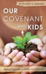 Our Covenant with Kids: Biblical Nurture in Home and Church - Timothy Sisemore