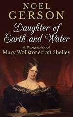 Daughter of Earth and Water: A Biography of Mary Wollstonecraft Shelley - Noel Gerson