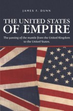 The United States of Empire: The Passing of the Mantle from the United Kingdom to the United States. - James Dunn