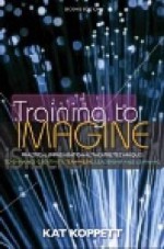 Training to Imagine: Practical Improvisational Theatre Techniques for Trainers and Managers to Enhance Creativity, Teamwork, Leadership, and Learning - Kat Koppett