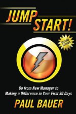 Jump Start!: Go from New Manager to Making a Difference in Your First 90 Days - Paul Bauer