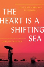 The Heart Is a Shifting Sea: Love and Marriage in Mumbai - Elizabeth Flock