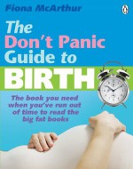 The Don't Panic Guide to Birth: The book you need when you've run out oftime to read the big fat books - Fiona McArthur