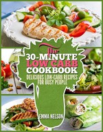 The 30-Minute Low Carb Cookbook: Delicious Low-Carb Recipes for Busy People - Emma Nelson