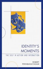 Identity's Moments: The Self in Action and Interaction - Robert S. Perinbanayagam