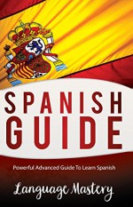 Speak Spanish: Powerful Advanced Guide To Learn Spanish (Spanish,Spanish Language, Spanish Stories) - Language Mastery, Spanish