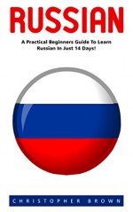 Russian: A Practical Beginners Guide to Learn Russian in Just 14 Days! (Learning Language, Foreign Langauge, Russian) - Christopher Brown