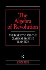 The Algebra of Revolution: The Dialectic and the Classical Marxist Tradition - John Rees