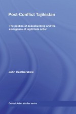 Post-Conflict Tajikistan: The politics of peacebuilding and the emergence of legitimate order (Central Asian Studies) - John Heathershaw