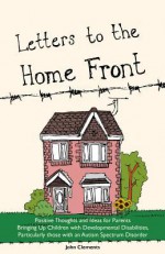 Letters to the Home Front: Positive Thoughts and Ideas for Parents Bringing Up Children with Developmental Disabilities, Particularly Those with an Autism Spectrum Disorder - John Clements