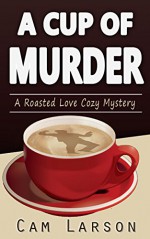 A Cup of Murder (A Roasted Love Cozy Mystery Book 1) - Cam Larson