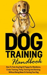 Dog Training Handbook: How To Train Any Dog Or Puppy For Obedience, Crate Training, Potty Training And Barking - Without Being Mean Or Hurting Your Dog ... puppy, Agility Training, Leash Training) - Michael Manning