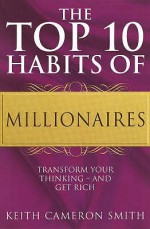 The Top 10 Habits of Millionaires: A Simple Path to Wealth and Fulfillment: Transform Your Thinking - Keith Cameron Smith