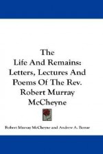 The Life and Remains: Letters, Lectures and Poems of the REV. Robert Murray McCheyne - Robert Murray McCheyne, Andrew Bonar