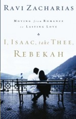 I, Isaac, Take Thee, Rebekah: Moving from Romance to Lasting Love - Ravi Zacharias