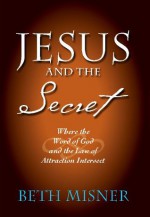 Jesus and the Secret: Where the Word of God and the Law of Attraction Intersect - Beth Misner