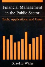 Financial Management in the Public Sector: Tools, Applications, and Cases - Xiaohu Wang