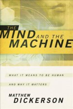 Mind and the Machine, The: What It Means to Be Human and Why It Matters - Matthew Dickerson