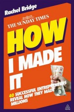 How I Made It: 40 Successful Entrepreneurs Reveal How They Made Millions - Rachel Bridge