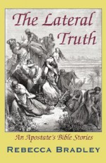 The Lateral Truth: An Apostate's Bible Stories - Rebecca J. Bradley