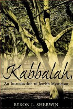 Kabbalah: An Introduction to Jewish Mysticism - Byron L. Sherwin