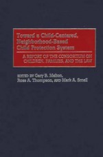 Toward a Child-Centered, Neighborhood-Based Child Protection System: A Report of the Consortium on Children, Families, and the Law - Gary B. Melton, Ross A. Thompson